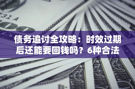 武汉债务追讨全攻略：时效过期后还能要回钱吗？6种合法手段助你维权