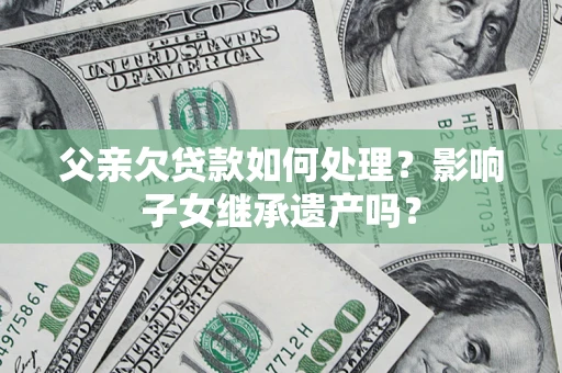武汉父亲欠贷款如何处理?影响子女继承遗产吗? 武汉父亲欠贷款如何处理?影响子女继承遗产吗?