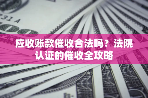 武汉应收账款催收合法吗？法院认证的催收全攻略