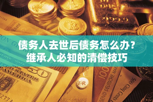 武汉债务人去世后债务怎么办？继承人必知的清偿技巧