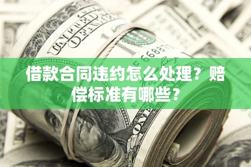 武汉借款合同违约怎么处理？赔偿标准有哪些？