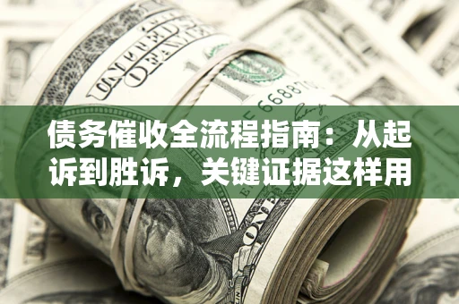 武汉债务催收全流程指南：从起诉到胜诉，关键证据这样用