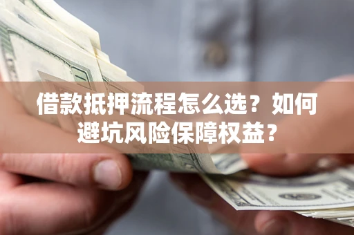 武汉借款抵押流程怎么选？如何避坑风险保障权益？