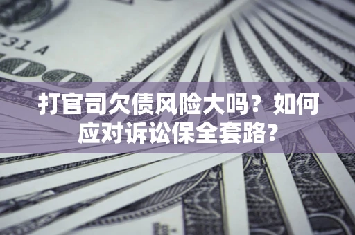 武汉打官司欠债风险大吗？如何应对诉讼保全套路？