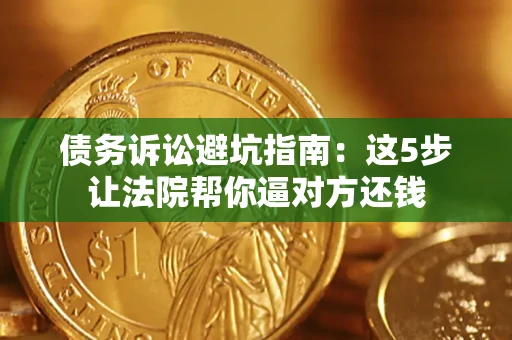 武汉债务诉讼避坑指南：这5步让法院帮你逼对方还钱