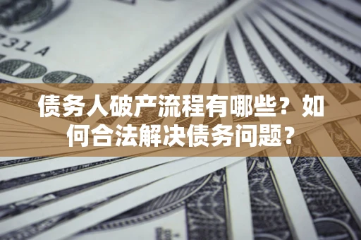 武汉债务人破产流程有哪些？如何合法解决债务问题？