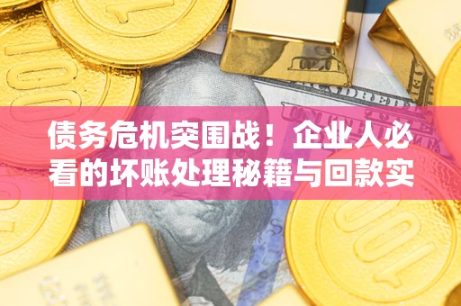 武汉债务危机突围战！企业人必看的坏账处理秘籍与回款实战指南