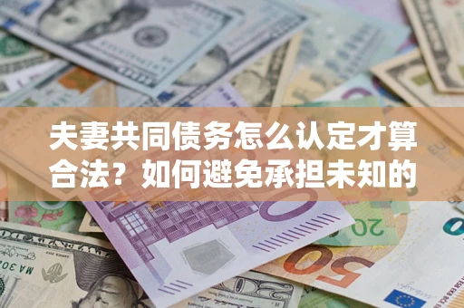 武汉夫妻共同债务怎么认定才算合法？如何避免承担未知的债务风险？