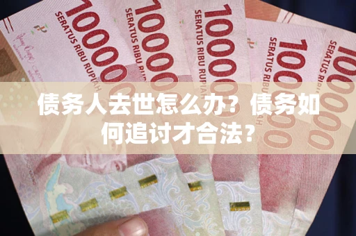 武汉债务人去世怎么办？债务如何追讨才合法？