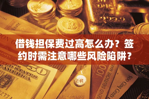 武汉借钱担保费过高怎么办？签约时需注意哪些风险陷阱？