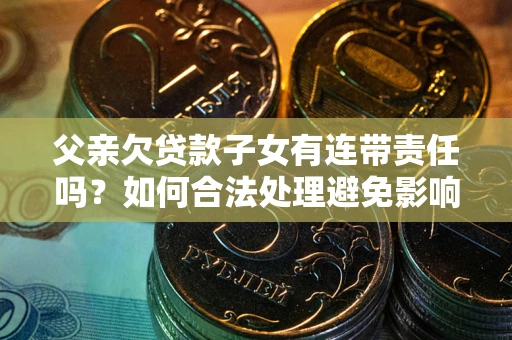 武汉父亲欠贷款子女有连带责任吗？如何合法处理避免影响？
