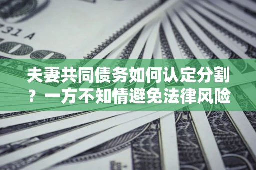 武汉夫妻共同债务如何认定分割？一方不知情避免法律风险必看！